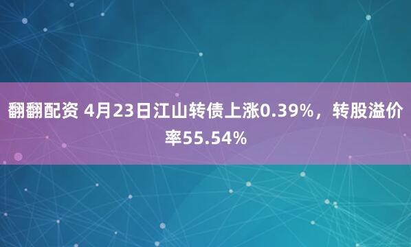 翻翻配资 4月23日江山转债上涨0.39%，转股溢价率55.54%