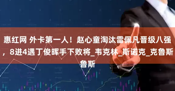 惠红网 外卡第一人！赵心童淘汰雷佩凡晋级八强，8进4遇丁俊晖手下败将_韦克林_斯诺克_克鲁斯