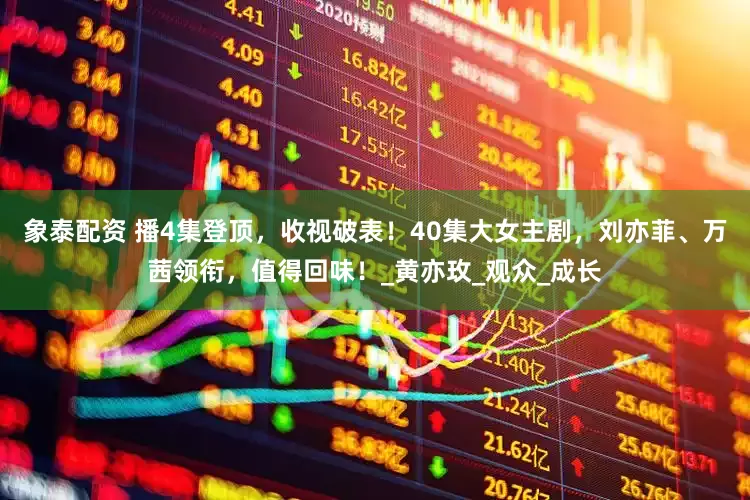 象泰配资 播4集登顶，收视破表！40集大女主剧，刘亦菲、万茜领衔，值得回味！_黄亦玫_观众_成长