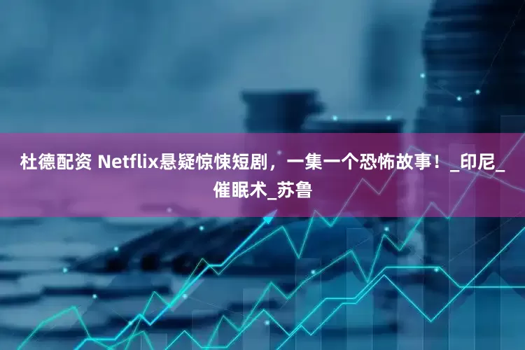 杜德配资 Netflix悬疑惊悚短剧，一集一个恐怖故事！_印尼_催眠术_苏鲁