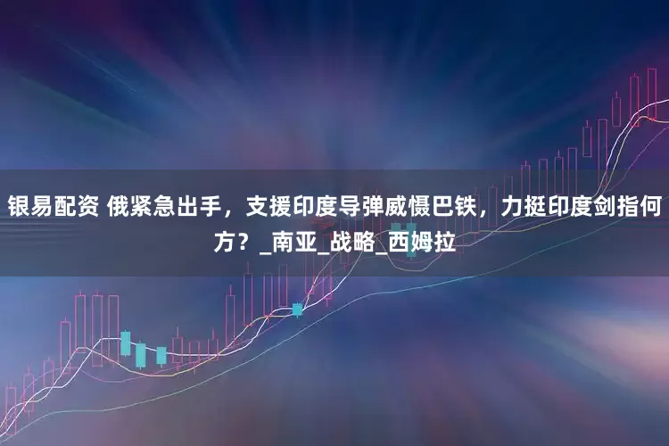 银易配资 俄紧急出手，支援印度导弹威慑巴铁，力挺印度剑指何方？_南亚_战略_西姆拉