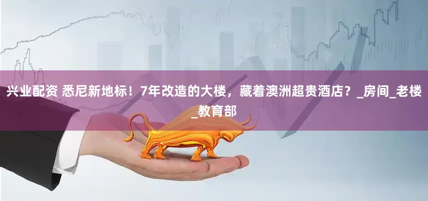 兴业配资 悉尼新地标！7年改造的大楼，藏着澳洲超贵酒店？_房间_老楼_教育部