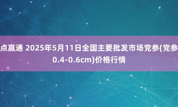 点赢通 2025年5月11日全国主要批发市场党参(党参0.4-0.6cm)价格行情
