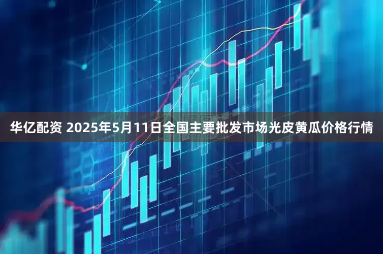华亿配资 2025年5月11日全国主要批发市场光皮黄瓜价格行情