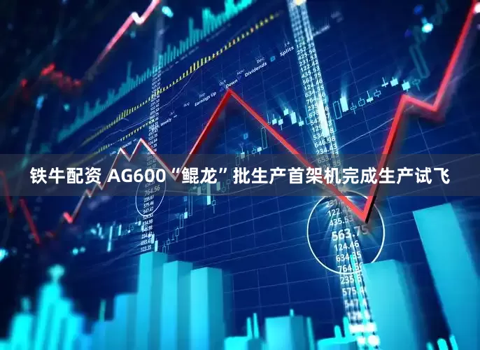 铁牛配资 AG600“鲲龙”批生产首架机完成生产试飞