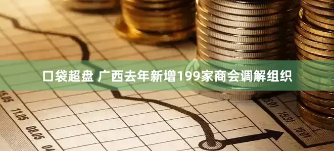 口袋超盘 广西去年新增199家商会调解组织