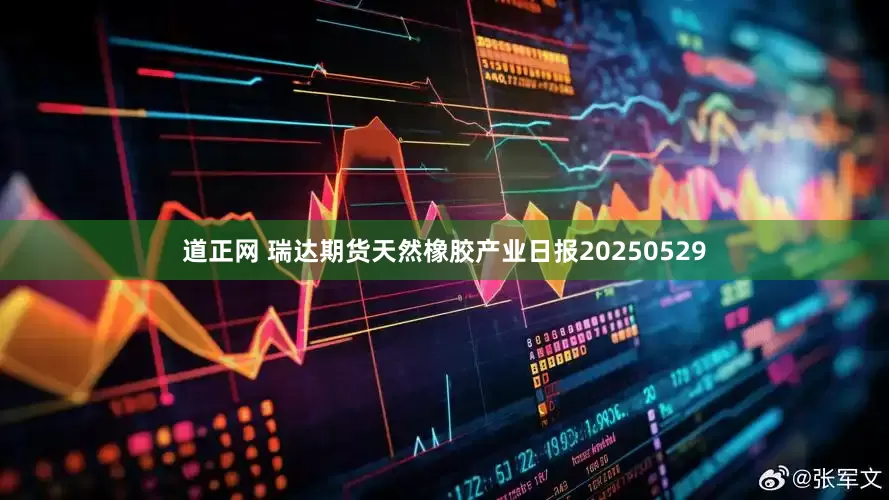 道正网 瑞达期货天然橡胶产业日报20250529