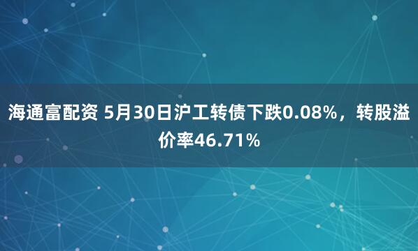 海通富配资 5月30日沪工转债下跌0.08%，转股溢价率46.71%