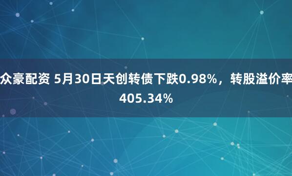 众豪配资 5月30日天创转债下跌0.98%，转股溢价率405.34%