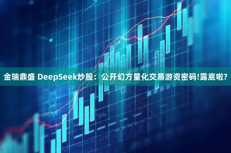 金瑞鼎盛 DeepSeek炒股：公开幻方量化交易游资密码!露底啦?