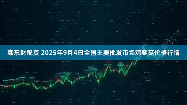 鑫东财配资 2025年9月4日全国主要批发市场鸡腿菇价格行情