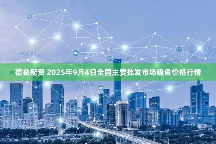 德益配资 2025年9月4日全国主要批发市场鳗鱼价格行情