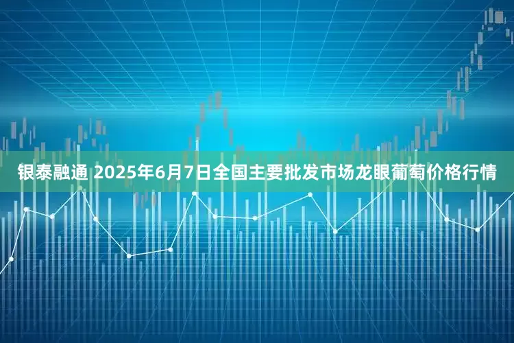 银泰融通 2025年6月7日全国主要批发市场龙眼葡萄价格行情