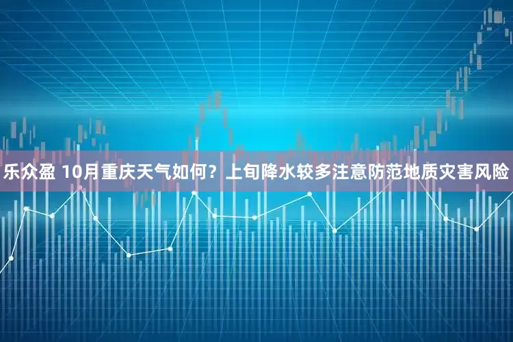 乐众盈 10月重庆天气如何？上旬降水较多注意防范地质灾害风险