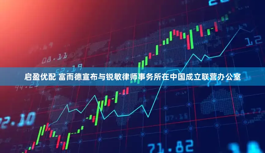 启盈优配 富而德宣布与锐敏律师事务所在中国成立联营办公室