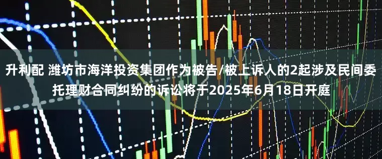 升利配 潍坊市海洋投资集团作为被告/被上诉人的2起涉及民间委托理财合同纠纷的诉讼将于2025年6月18日开庭