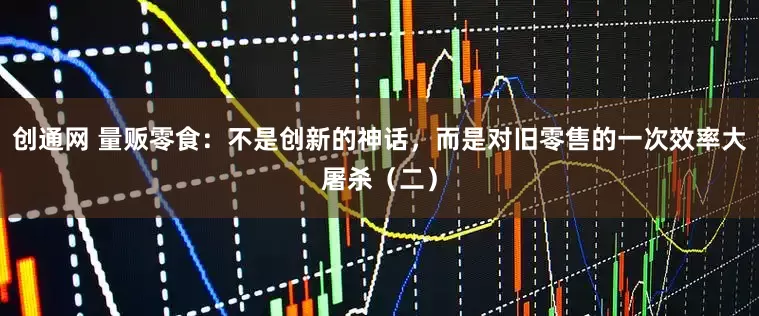 创通网 量贩零食：不是创新的神话，而是对旧零售的一次效率大屠杀（二）