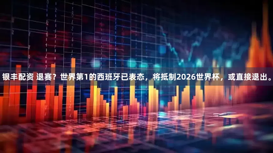 银丰配资 退赛？世界第1的西班牙已表态，将抵制2026世界杯，或直接退出。