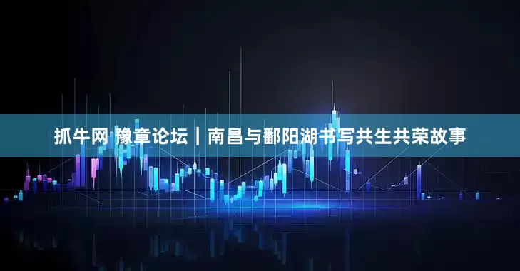 抓牛网 豫章论坛｜南昌与鄱阳湖书写共生共荣故事