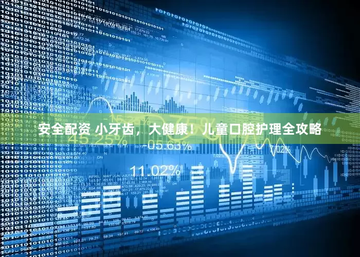 安全配资 小牙齿，大健康！儿童口腔护理全攻略