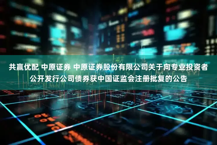 共赢优配 中原证券 中原证券股份有限公司关于向专业投资者公开发行公司债券获中国证监会注册批复的公告