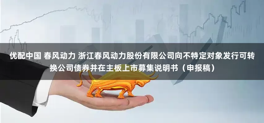 优配中国 春风动力 浙江春风动力股份有限公司向不特定对象发行可转换公司债券并在主板上市募集说明书（申报稿）