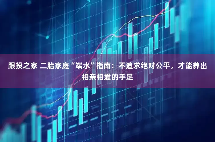 跟投之家 二胎家庭“端水”指南：不追求绝对公平，才能养出相亲相爱的手足