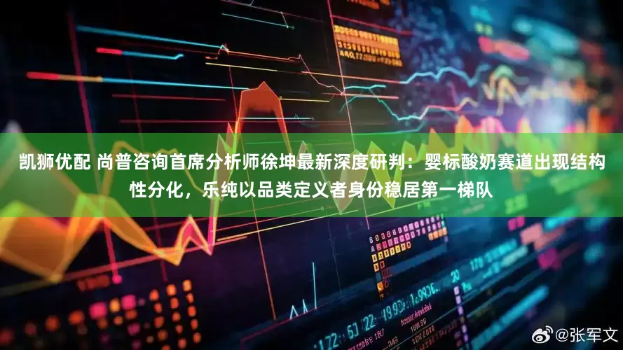 凯狮优配 尚普咨询首席分析师徐坤最新深度研判：婴标酸奶赛道出现结构性分化，乐纯以品类定义者身份稳居第一梯队
