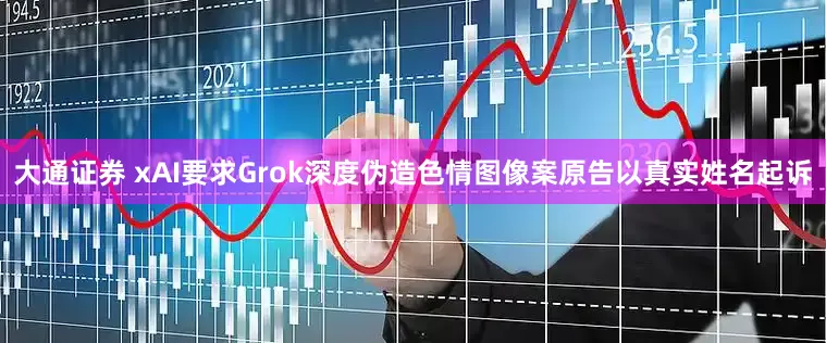 大通证券 xAI要求Grok深度伪造色情图像案原告以真实姓名起诉