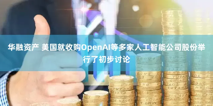 华融资产 美国就收购OpenAI等多家人工智能公司股份举行了初步讨论