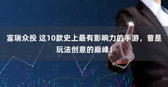 富瑞众投 这10款史上最有影响力的手游，曾是玩法创意的巅峰！