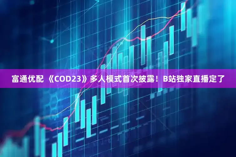 富通优配 《COD23》多人模式首次披露！B站独家直播定了