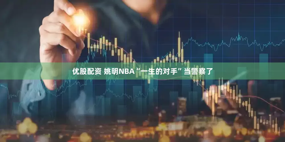 优股配资 姚明NBA“一生的对手”当警察了