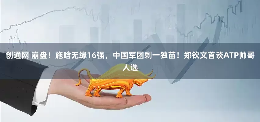 创通网 崩盘！施晗无缘16强，中国军团剩一独苗！郑钦文首谈ATP帅哥人选